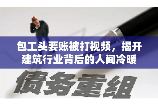 包工头要账被打视频，揭开建筑行业背后的人间冷暖