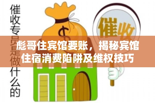 彪哥住宾馆要账，揭秘宾馆住宿消费陷阱及维权技巧