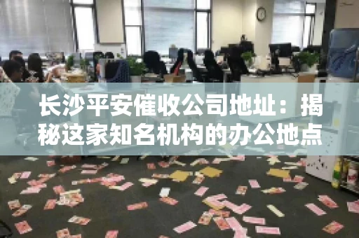 长沙平安催收公司地址：揭秘这家知名机构的办公地点