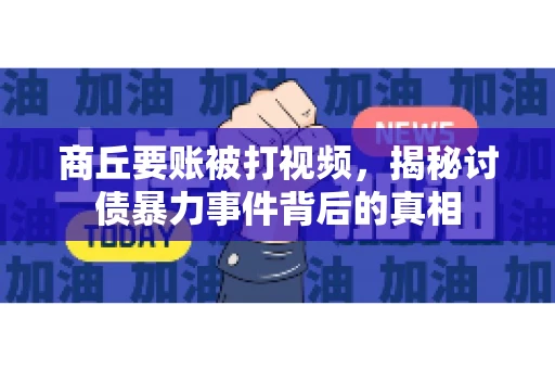商丘要账被打视频，揭秘讨债暴力事件背后的真相