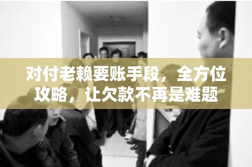 对付老赖要账手段，全方位攻略，让欠款不再是难题