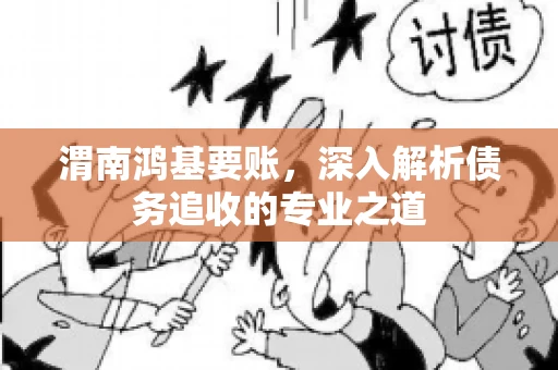 渭南鸿基要账，深入解析债务追收的专业之道