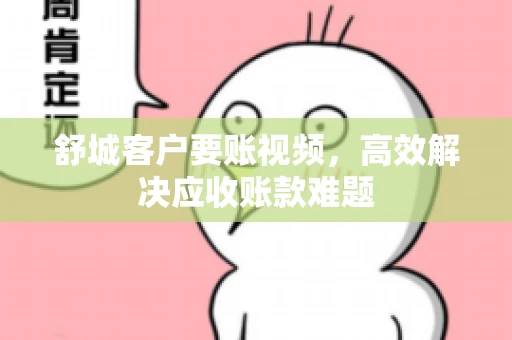 舒城客户要账视频，高效解决应收账款难题