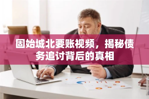 固始城北要账视频，揭秘债务追讨背后的真相