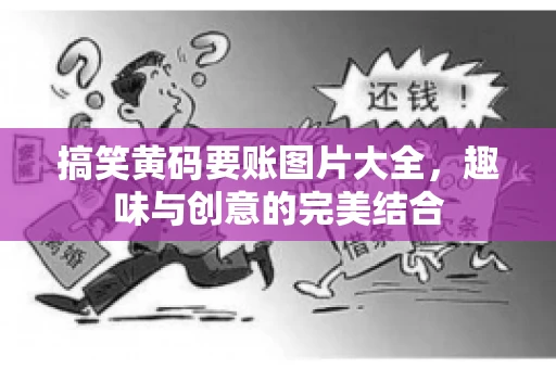 搞笑黄码要账图片大全，趣味与创意的完美结合