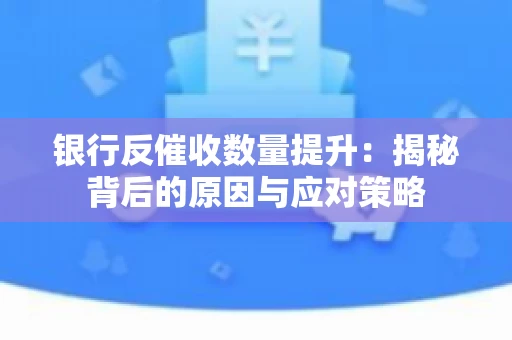银行反催收数量提升：揭秘背后的原因与应对策略