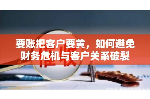 要账把客户要黄，如何避免财务危机与客户关系破裂