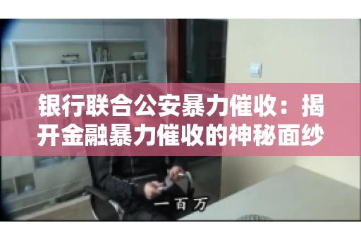 银行联合公安暴力催收：揭开金融暴力催收的神秘面纱
