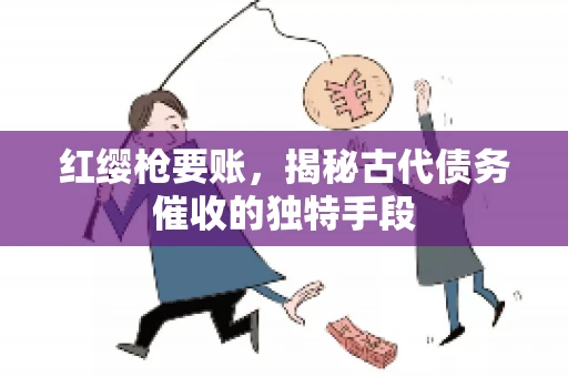 红缨枪要账，揭秘古代债务催收的独特手段