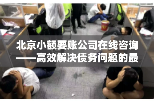 北京小额要账公司在线咨询——高效解决债务问题的最佳途径