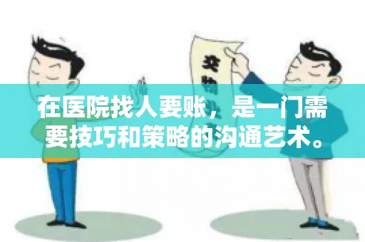 在医院找人要账,是一门需要技巧和策略的沟通艺术。本文将为您提供一些建议和技巧,帮助您在医院环境中更有效地进行账务追收 在医院找人要账,是一门需要技巧和策略的沟通艺术。本文将为您提供一些建议和技巧,帮助您在医院环境中更有效地进行账务追收