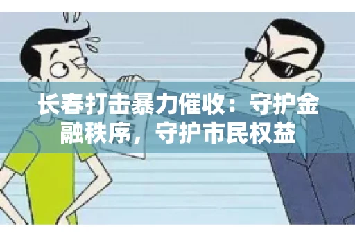 长春打击暴力催收：守护金融秩序，守护市民权益