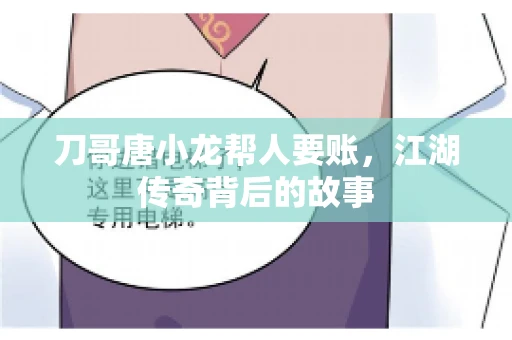 刀哥唐小龙帮人要账,江湖传奇背后的故事 刀哥唐小龙帮人要账,江湖传奇背后的故事