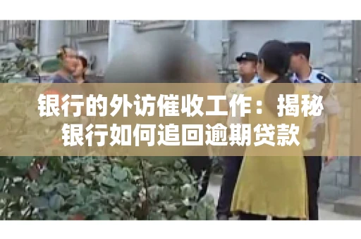 银行的外访催收工作：揭秘银行如何追回逾期贷款
