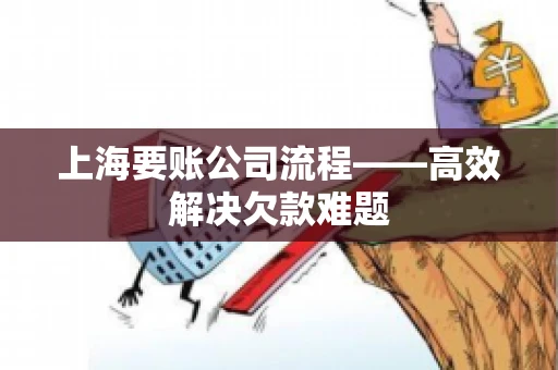 上海要账公司流程——高效解决欠款难题 上海要账公司流程——高效解决欠款难题