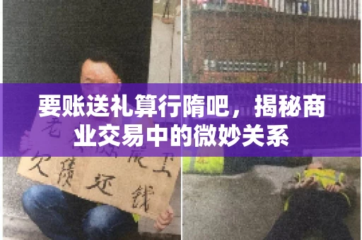 要账送礼算行隋吧,揭秘商业交易中的微妙关系 要账送礼算行隋吧,揭秘商业交易中的微妙关系