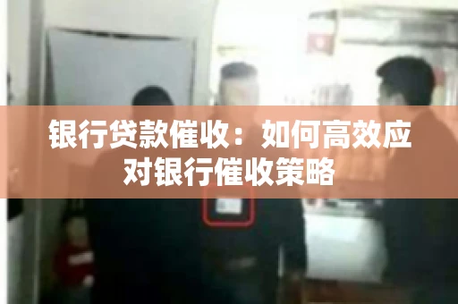 银行贷款催收：如何高效应对银行催收策略