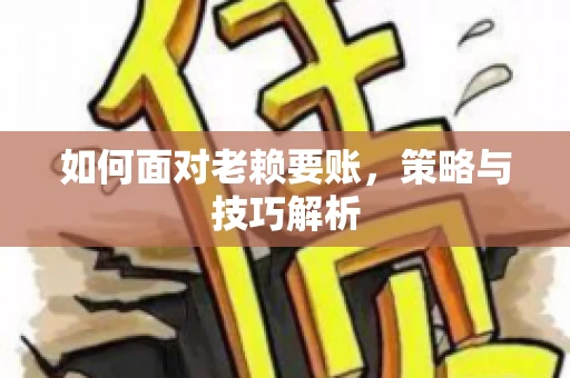 如何面对老赖要账,策略与技巧解析 如何面对老赖要账,策略与技巧解析