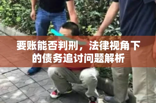 要账能否判刑，法律视角下的债务追讨问题解析