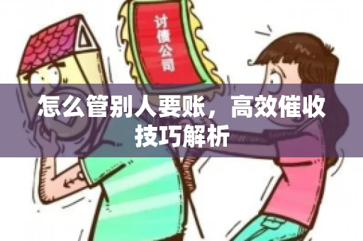 怎么管别人要账，高效催收技巧解析