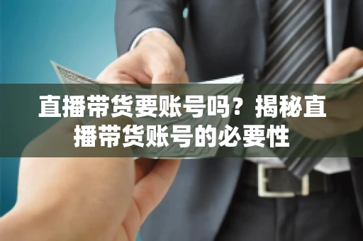 直播带货要账号吗？揭秘直播带货账号的必要性