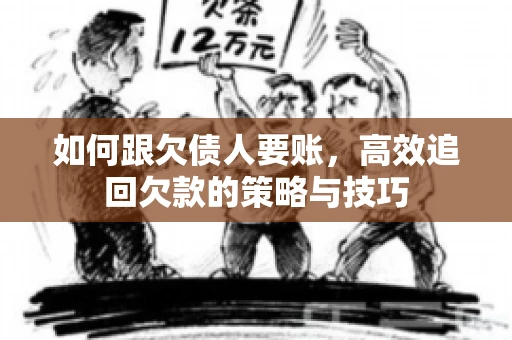 如何跟欠债人要账，高效追回欠款的策略与技巧