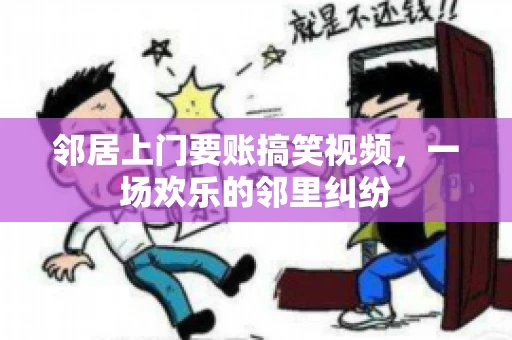 邻居上门要账搞笑视频，一场欢乐的邻里纠纷