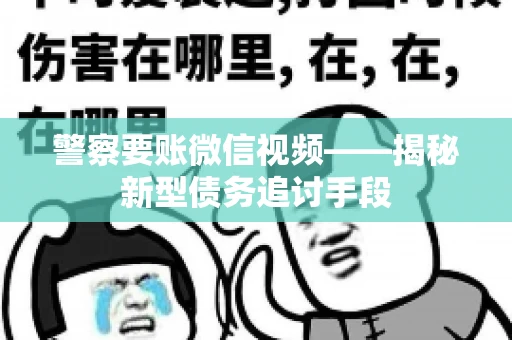 警察要账微信视频——揭秘新型债务追讨手段 警察要账微信视频——揭秘新型债务追讨手段