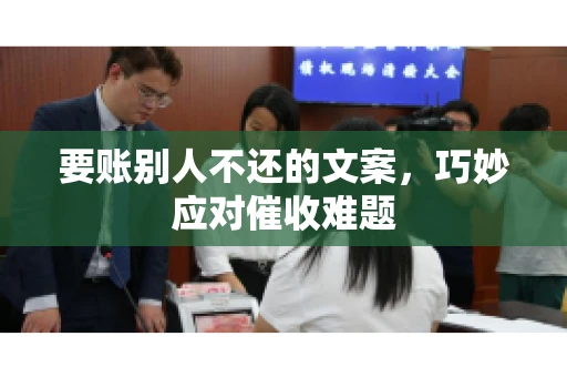 要账别人不还的文案,巧妙应对催收难题 要账别人不还的文案,巧妙应对催收难题