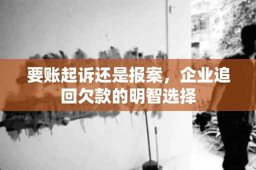 要账起诉还是报案，企业追回欠款的明智选择