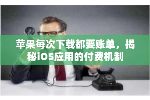 苹果每次下载都要账单，揭秘iOS应用的付费机制