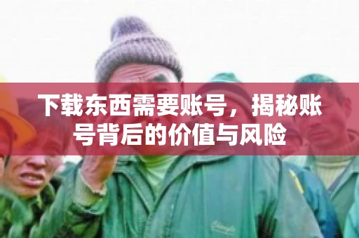 下载东西需要账号，揭秘账号背后的价值与风险