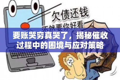 要账哭穷真哭了，揭秘催收过程中的困境与应对策略