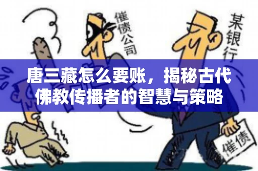 唐三藏怎么要账，揭秘古代佛教传播者的智慧与策略