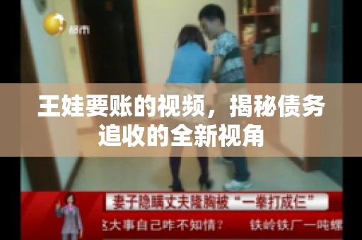 王娃要账的视频，揭秘债务追收的全新视角