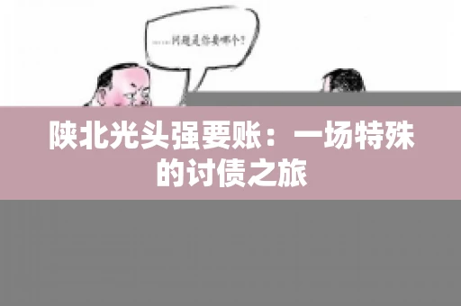 陕北光头强要账：一场特殊的讨债之旅