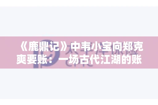 《鹿鼎记》中韦小宝向郑克爽要账：一场古代江湖的账目纠葛