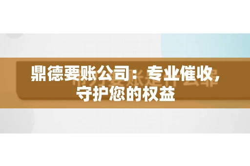 鼎德要账公司：专业催收，守护您的权益
