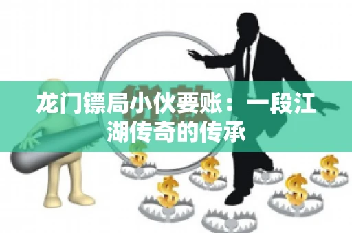 龙门镖局小伙要账：一段江湖传奇的传承