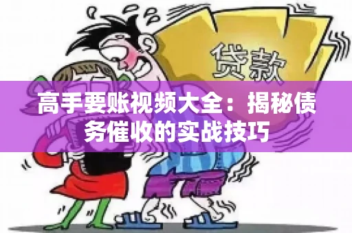 高手要账视频大全：揭秘债务催收的实战技巧