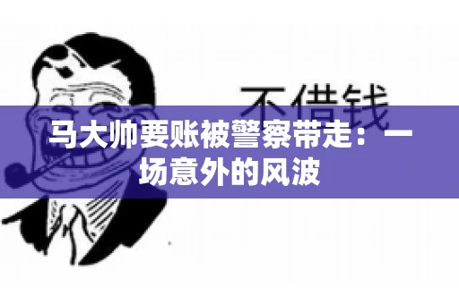 马大帅要账被警察带走:一场意外的风波 马大帅要账被警察带走:一场意外的风波