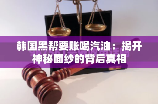 韩国黑帮要账喝汽油:揭开神秘面纱的背后真相 韩国黑帮要账喝汽油:揭开神秘面纱的背后真相
