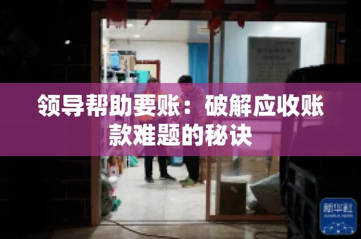 领导帮助要账:破解应收账款难题的秘诀 领导帮助要账:破解应收账款难题的秘诀