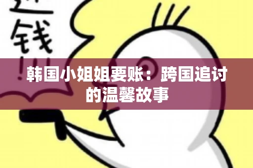 韩国小姐姐要账：跨国追讨的温馨故事