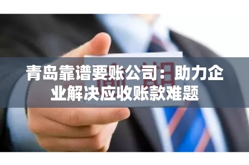 青岛靠谱要账公司：助力企业解决应收账款难题