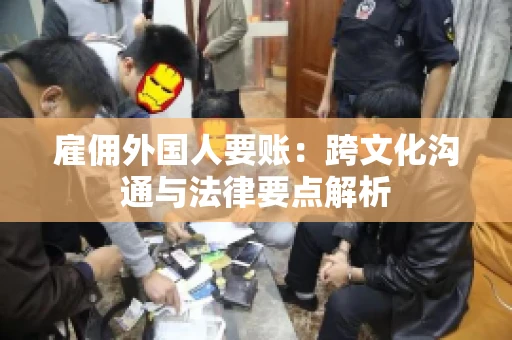 雇佣外国人要账：跨文化沟通与法律要点解析