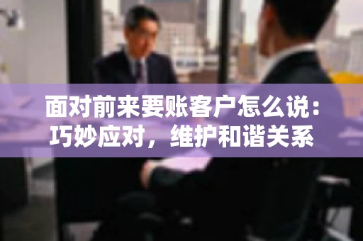 面对前来要账客户怎么说：巧妙应对，维护和谐关系