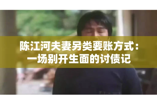 陈江河夫妻另类要账方式：一场别开生面的讨债记