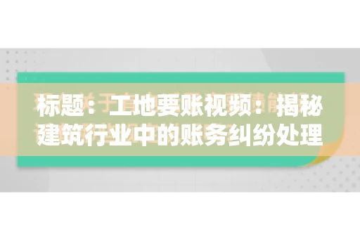 标题：工地要账视频：揭秘建筑行业中的账务纠纷处理