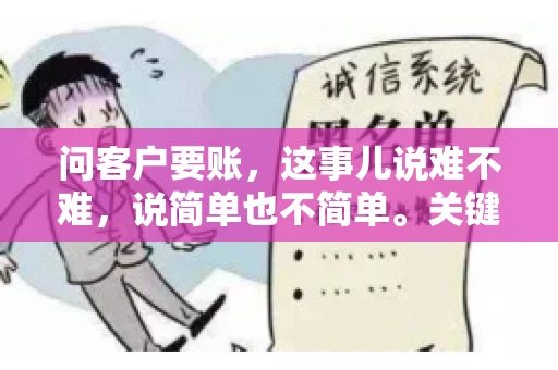 问客户要账，这事儿说难不难，说简单也不简单。关键是要掌握一些技巧，让整个要账过程既不伤和气，又能顺利收回款项。今天，我就来跟大家聊聊这个话题，希望能给大家带来一些实用的建议。